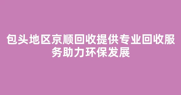 包头地区京顺回收提供专业回收服务助力环保发展