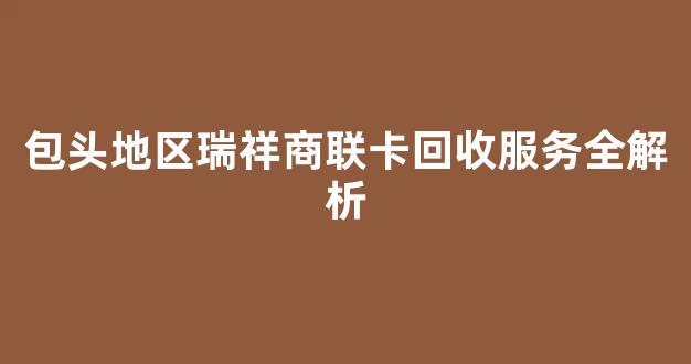 包头地区瑞祥商联卡回收服务全解析