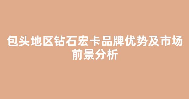 包头地区钻石宏卡品牌优势及市场前景分析