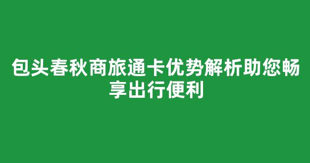 包头春秋商旅通卡优势解析助您畅享出行便利