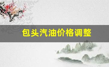 包头汽油价格调整-包头汽油价格调整表