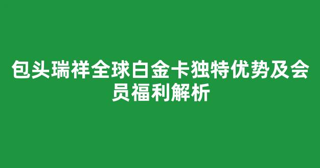 包头瑞祥全球白金卡独特优势及会员福利解析