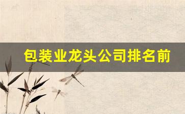 包装业龙头公司排名前十(包装行业的龙头)_https://www.erdeww.com_期货_第1张