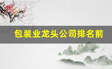 包装业龙头公司排名前十名(包装行业10强)_https://www.luoxuangg888.com_创业板_第1张
