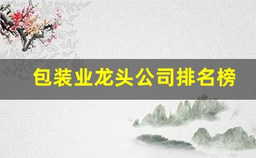 包装业龙头公司排名榜(包装业龙头公司排名榜最新)_https://www.qgjzrcxxzxpt.com_大商所_第1张