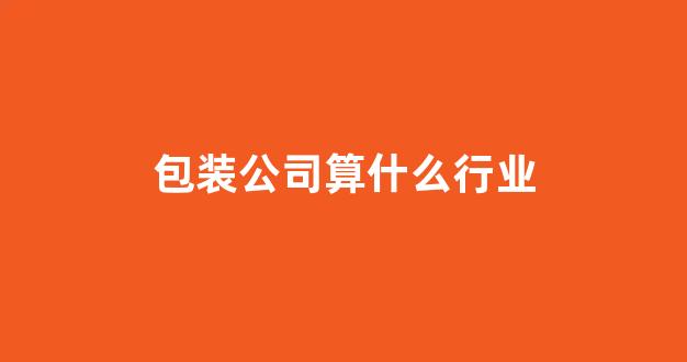 包装公司算什么行业(包装公司所属行业)_https://www.hangfeite.com_北交所_第1张