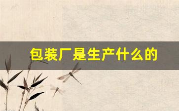 包装厂是生产什么的(包装厂是生产什么的)_https://www.haiwangdasha.com_大商所_第1张