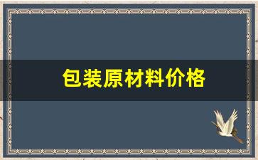 包装原材料价格(包装原材料价格网站有哪些)_https://www.huakunhengjia.com_期货资讯_第1张