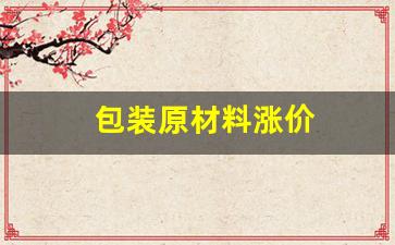 包装原材料涨价(包装原材料涨价怎么算)_https://www.haiwangdasha.com_大商所_第1张