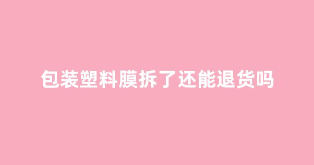 包装塑料膜拆了还能退货吗(包装塑料膜拆了还能退货吗多少钱)_https://www.gen-fastener.com_郑商所_第1张