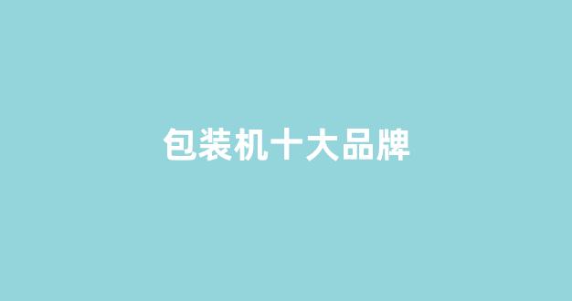 包装机十大品牌(枕式包装机十大品牌)_https://www.luoxuangg888.com_北交所_第1张