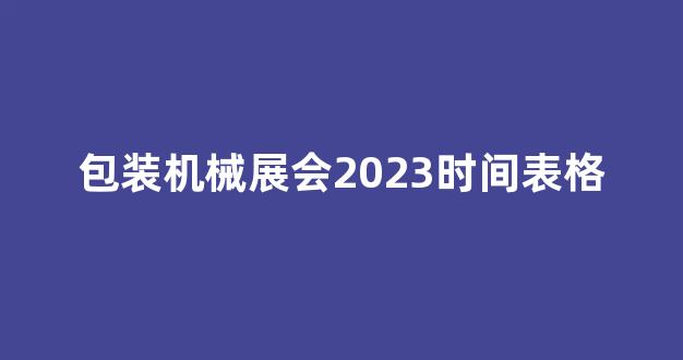 包装机械展会2023时间表格(包装机械设备展会时间)_https://www.brunchezvous.com_自由行_第1张