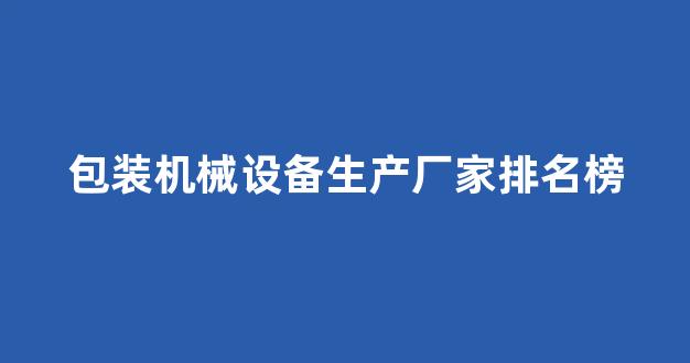 包装机械设备生产厂家排名榜(包装机械设备生产厂家排名榜前十名)_https://www.ljyuan-tech.com_深交所_第1张