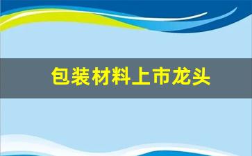 包装材料上市龙头(包装材料上市龙头股票)_https://www.hhem8.com_创业板_第1张