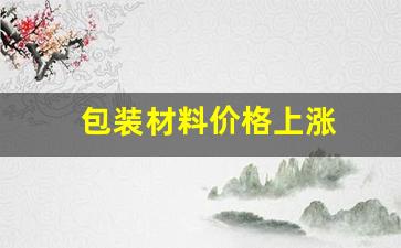 包装材料价格上涨(包装材料价格走势)_https://www.taocizhiliang.com_装修公司_第1张