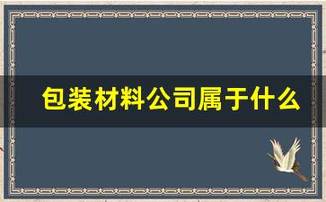 包装材料公司属于什么行业(包装材料公司有什么职位)_https://www.haiwangdasha.com_深交所_第1张