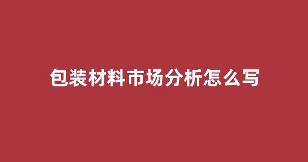 包装材料市场分析怎么写(包装材料行业分析)_https://www.hhem8.com_上交所_第1张