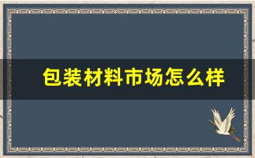 包装材料市场怎么样(包装材料基地)_https://www.gfdzclz.com_深交所_第1张