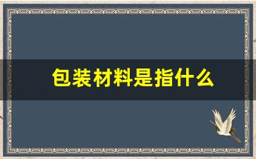 包装材料是指什么(包装材料是指什么材料)_https://www.qldgs.com_原油期货_第1张