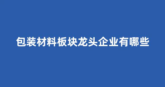 包装材料板块龙头企业有哪些(包装材料概念股)_https://www.jnskb.com_装修公司_第1张