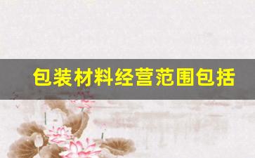 包装材料经营范围包括什么(包装材料销售属于什么行业)_https://www.lclxwz.com_大商所_第1张