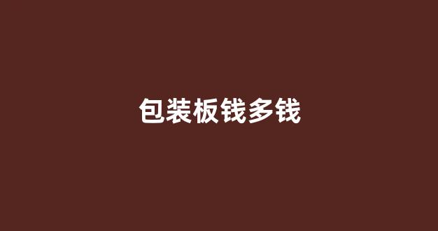 包装板钱多钱(钱多红包装不下怎么办)_https://www.gen-fastener.com_郑商所_第1张