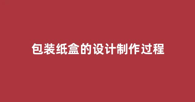 包装纸盒的设计制作过程(包装纸盒的设计制作过程视频)_https://www.eamstsz.com_北交所_第1张