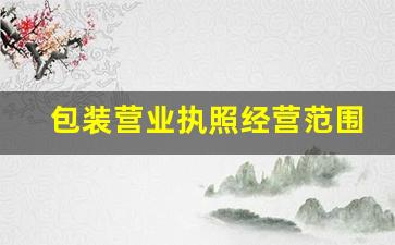 包装营业执照经营范围大全(包装营业执照经营范围大全最新)_https://www.haiwangdasha.com_广期所_第1张