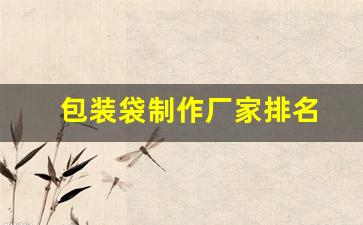 包装袋制作厂家排名(菜籽包装袋制作厂家电话)_https://www.gfdzclz.com_创业板_第1张