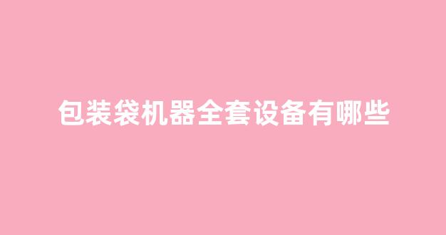 包装袋机器全套设备有哪些(包装袋机器全套设备有哪些图片)_https://www.hn-life.com_深交所_第1张