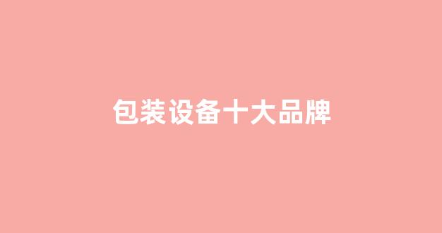 包装设备十大品牌(包装机械十大知名品牌)_https://www.eamstsz.com_科创板_第1张
