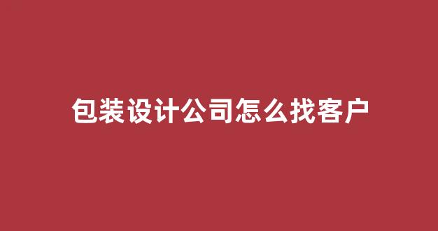 包装设计公司怎么找客户(包装设计在哪里接单)_装修公司_第1张_装修网 包装设计公司怎么找客户(包装设计在哪里接单)_https://www.taocizhiliang.com_装修公司_第1张