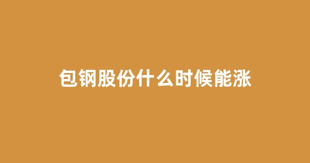 包钢股份什么时候能涨(包钢股份什么时候能涨起来)_https://www.dcjwmf.com_大商所_第1张