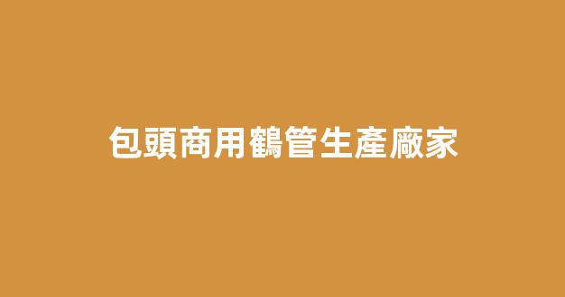 包頭商用鶴管生產廠家(包頭管業(yè)生產廠家)(1)