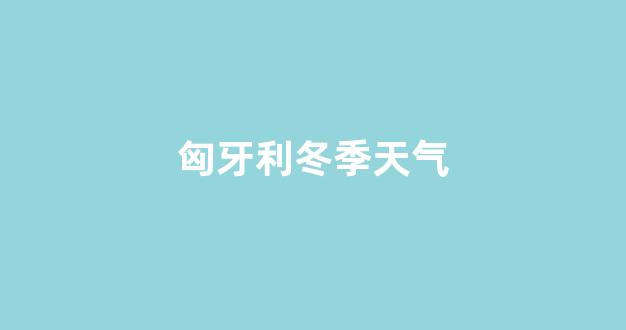 匈牙利冬季天气(匈牙利冬季天气的拼音)_https://www.wanyuyiyao.com_深交所_第1张