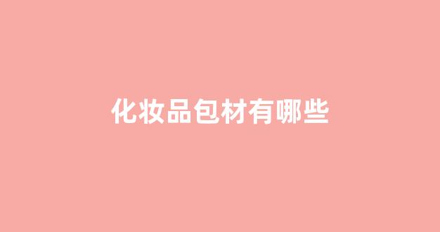 化妆品包材有哪些(化妆品包材有哪些材质)_https://www.hn-life.com_上交所_第1张