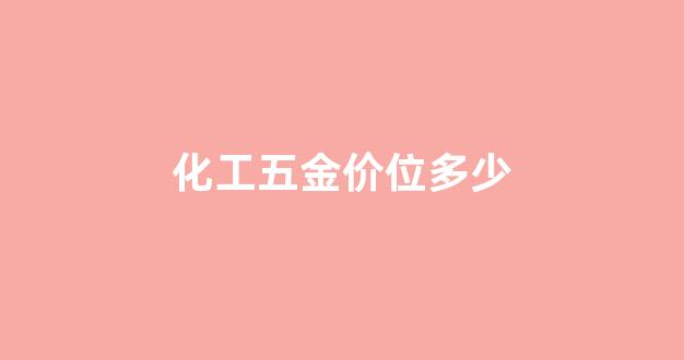 化工五金价位多少合适_化工五金价位多少