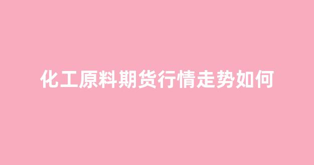 化工原料期货行情走势如何(化工原料价格行情走势图)_https://www.taocizhiliang.com_效果图_第1张