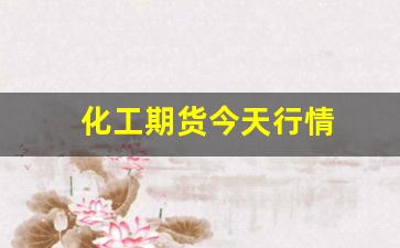 化工期货今天行情(化工期货走势)_https://www.wanyuyiyao.com_创业板_第1张
