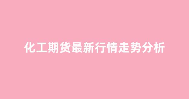 化工期货最新行情走势分析(化工期货行情实时行情)_https://www.eamstsz.com_北交所_第1张