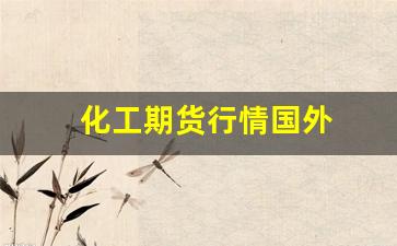 化工期货行情国外(国内化工品期货)_https://www.hangfeite.com_北交所_第1张