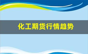化工期货行情趋势(最新化工期货行情)_https://www.qldgs.com_原油期货_第1张