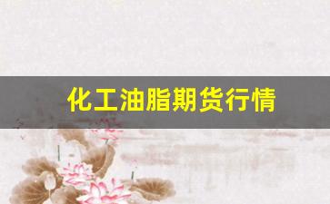化工油脂期货行情(化工油脂信息网)_https://www.tuogunzhijia.com_黄金期货_第1张
