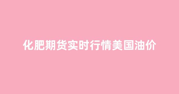 化肥期货实时行情美国油价(化肥期货实时行情美国油价查询)_https://www.gfdzclz.com_上交所_第1张