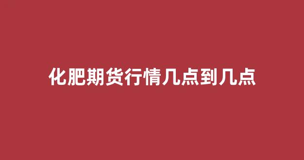 化肥期货行情几点到几点(化肥期货行情几点到几点开始)_https://www.hhem8.com_上交所_第1张