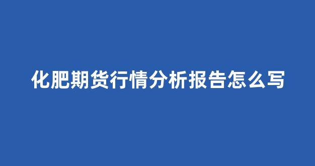 化肥期货行情分析报告怎么写(化肥的期货)_https://www.hhem8.com_上交所_第1张