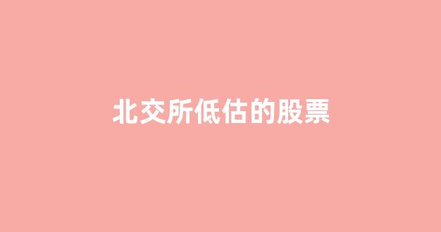 北交所低估的股票(北交所估值)_https://www.heiljjianzu.com_科创板_第1张