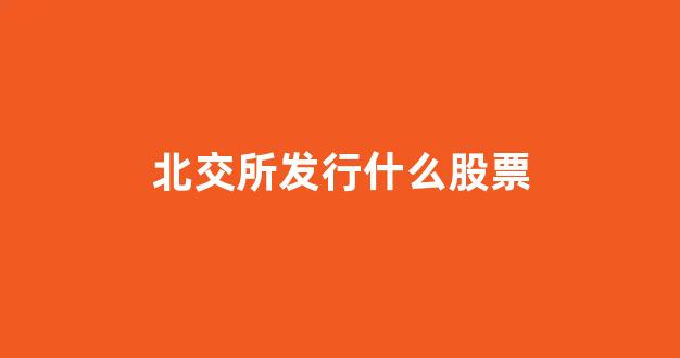 北交所发行什么股票(北交所发行股票代码是多少)_https://www.qgjzrcxxzxpt.com_广期所_第1张