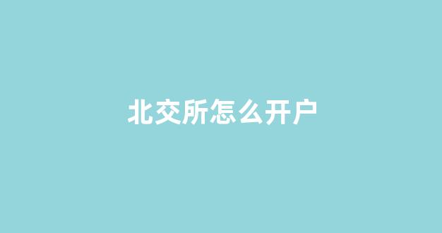 北交所怎么开户(北交所怎么开户下挂)_https://www.haiwangdasha.com_北交所_第1张