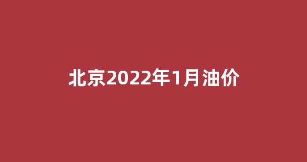 北京油价哪天调整_北京2022年1月油价